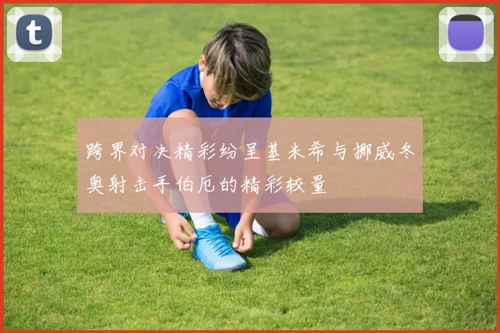 跨界对决精彩纷呈基米希与挪威冬奥射击手伯厄的精彩较量