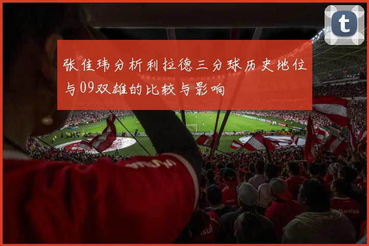 张佳玮分析利拉德三分球历史地位与09双雄的比较与影响