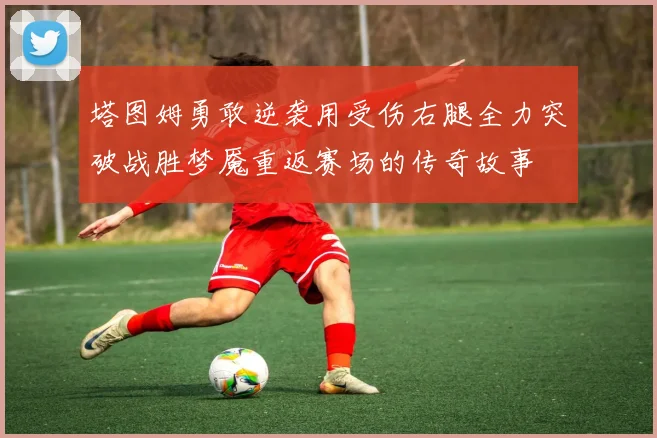塔图姆勇敢逆袭用受伤右腿全力突破战胜梦魇重返赛场的传奇故事