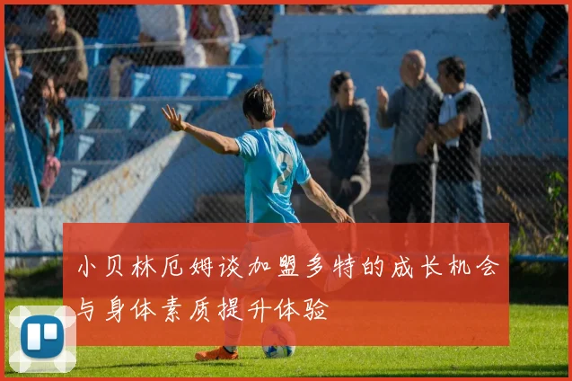 小贝林厄姆谈加盟多特的成长机会与身体素质提升体验