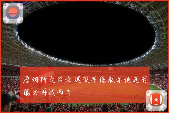 詹姆斯是否会退役韦德表示他还有能力再战两年