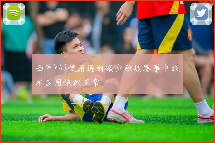 西甲VAR使用逐渐减少欧战赛事中技术应用依然正常