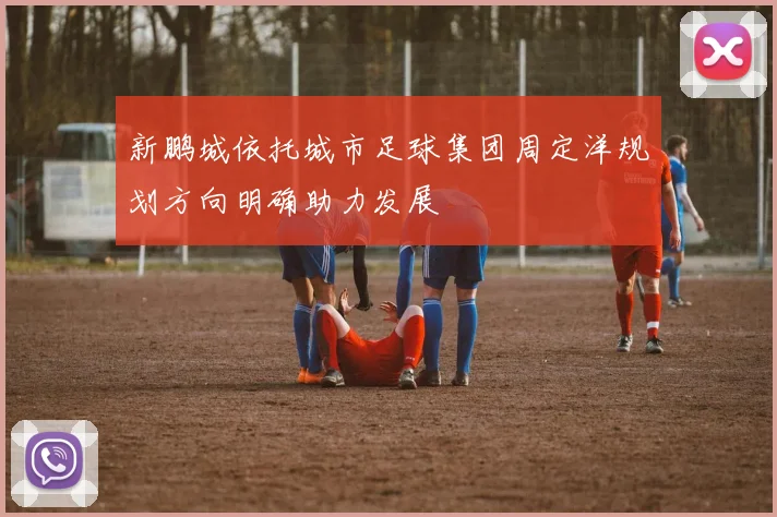新鹏城依托城市足球集团周定洋规划方向明确助力发展