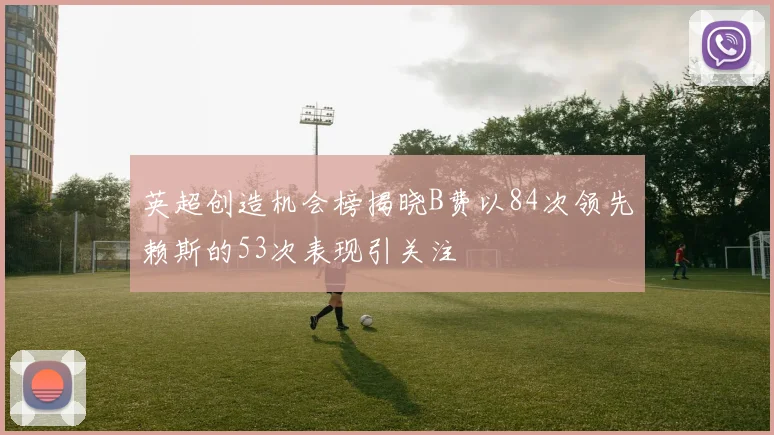 英超创造机会榜揭晓B费以84次领先赖斯的53次表现引关注