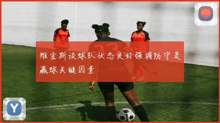 维金斯谈球队状态良好强调防守是赢球关键因素
