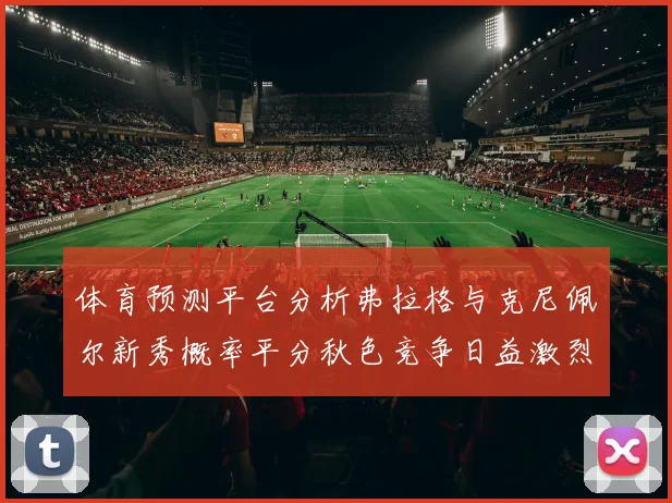 体育预测平台分析弗拉格与克尼佩尔新秀概率平分秋色竞争日益激烈