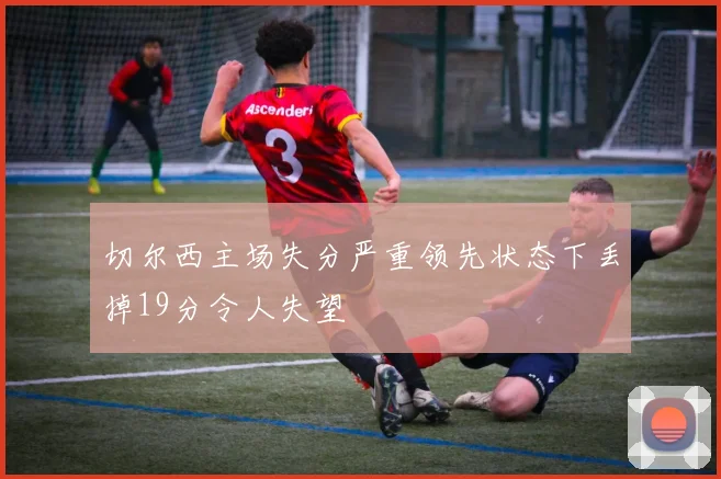 切尔西主场失分严重领先状态下丢掉19分令人失望