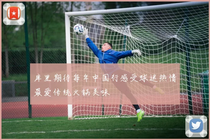 库里期待每年中国行感受球迷热情最爱传统火锅美味