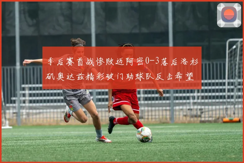 季后赛首战惨败迈阿密0-3落后洛杉矶奥达兹精彩破门助球队反击希望