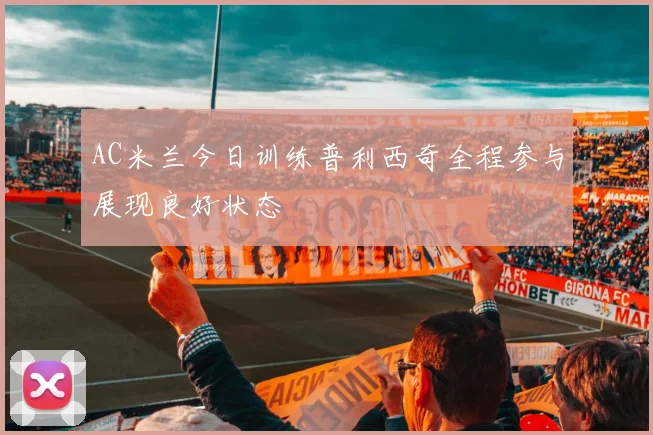 AC米兰今日训练普利西奇全程参与展现良好状态
