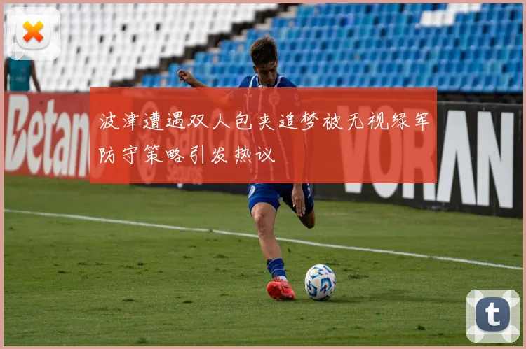 波津遭遇双人包夹追梦被无视绿军防守策略引发热议