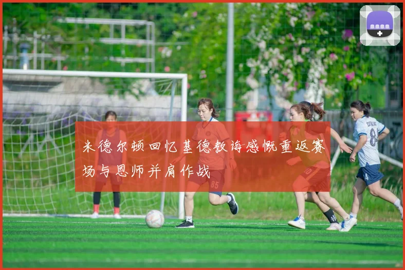 米德尔顿回忆基德教诲感慨重返赛场与恩师并肩作战