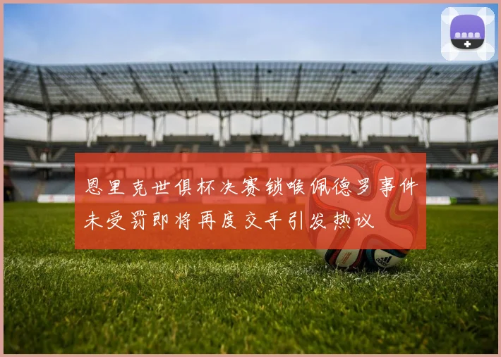 恩里克世俱杯决赛锁喉佩德罗事件未受罚即将再度交手引发热议