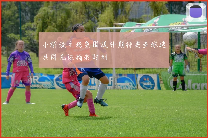 小桥谈主场氛围提升期待更多球迷共同见证精彩时刻