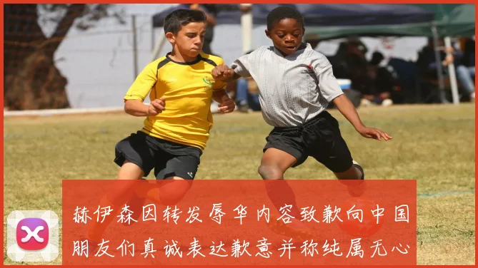 赫伊森因转发辱华内容致歉向中国朋友们真诚表达歉意并称纯属无心之过
