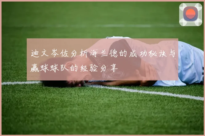 迪文岑佐分析海兰德的成功秘诀与赢球球队的经验分享