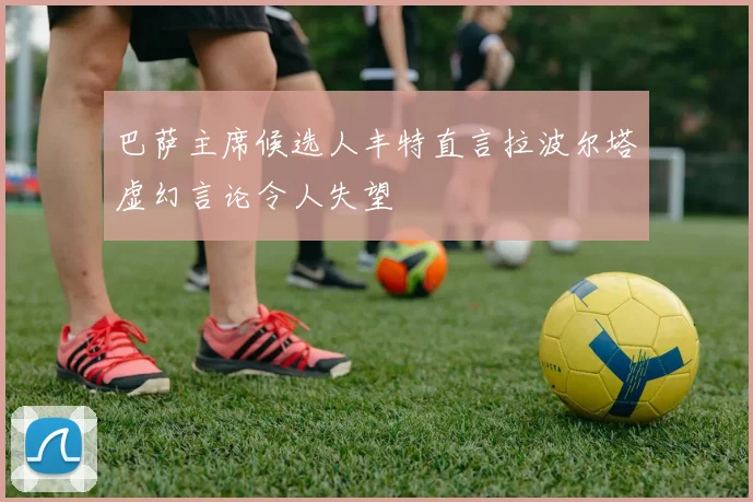 巴萨主席候选人丰特直言拉波尔塔虚幻言论令人失望