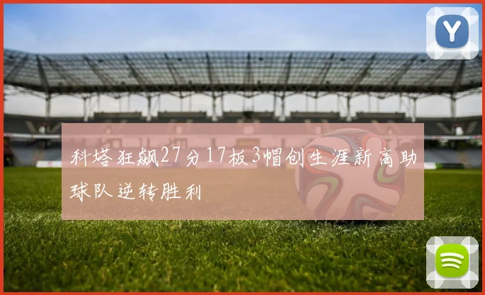科塔狂飙27分17板3帽创生涯新高助球队逆转胜利