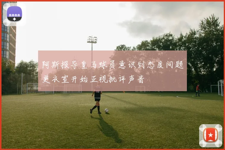 阿斯报导皇马球员意识到态度问题更衣室开始正视批评声音