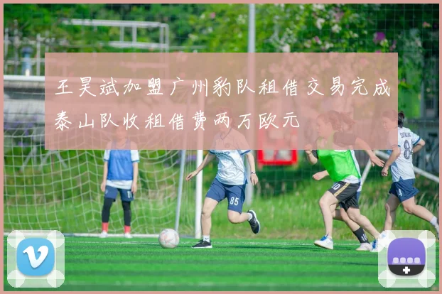 王昊斌加盟广州豹队租借交易完成泰山队收租借费两万欧元