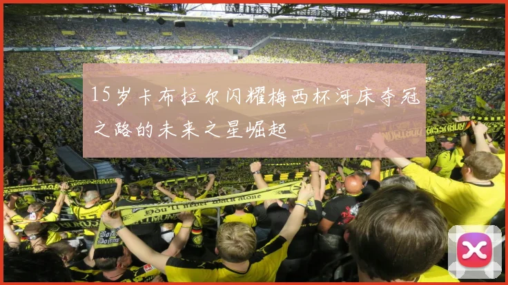 15岁卡布拉尔闪耀梅西杯河床夺冠之路的未来之星崛起