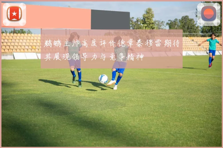 鹈鹕主帅高度评价德章泰穆雷期待其展现领导力与竞争精神