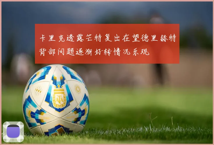 卡里克透露芒特复出在望德里赫特背部问题逐渐好转情况乐观