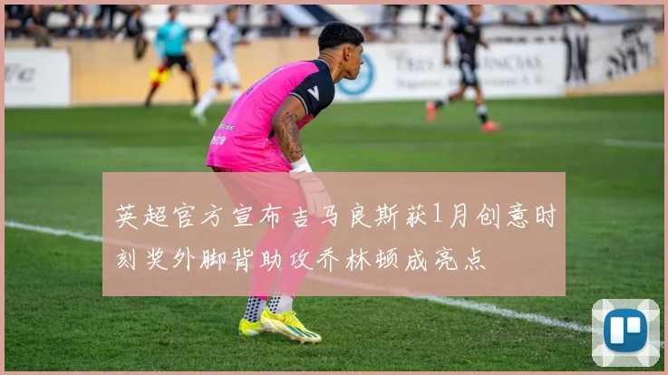 英超官方宣布吉马良斯获1月创意时刻奖外脚背助攻乔林顿成亮点