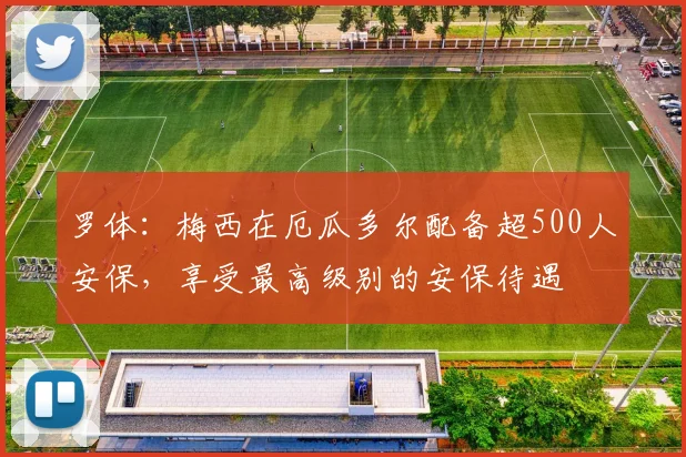 罗体：梅西在厄瓜多尔配备超500人安保，享受最高级别的安保待遇