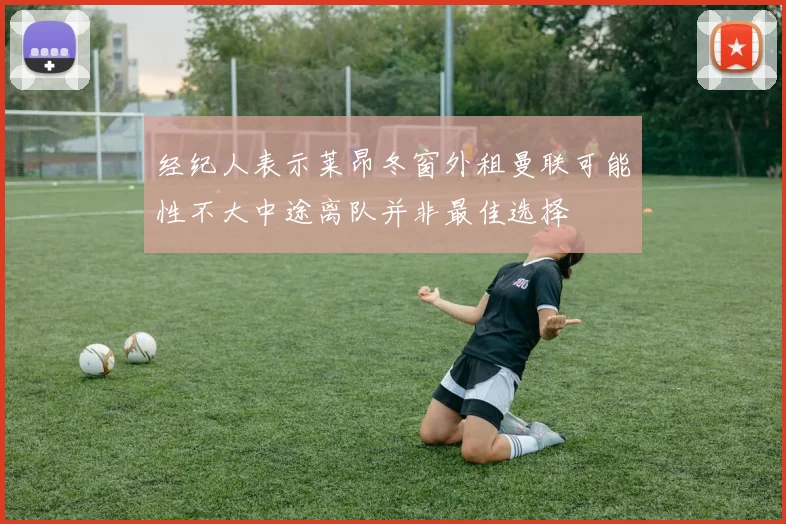 经纪人表示莱昂冬窗外租曼联可能性不大中途离队并非最佳选择