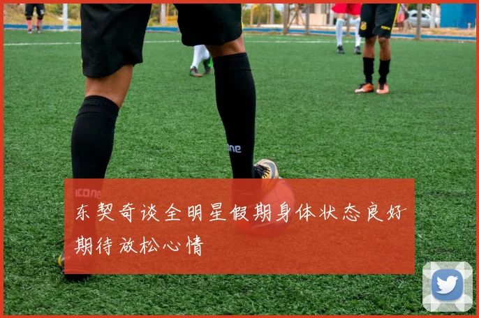 东契奇谈全明星假期身体状态良好期待放松心情