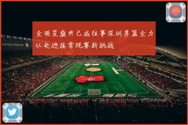 全明星盛典已成往事深圳男篮全力以赴迎接常规赛新挑战