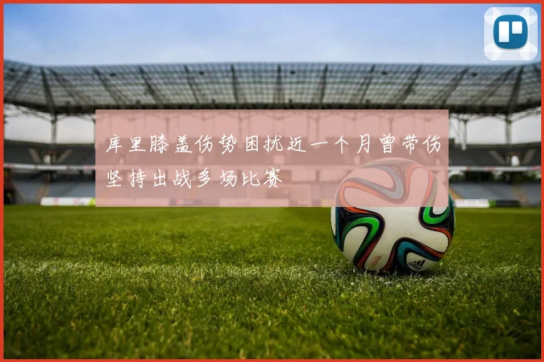 库里膝盖伤势困扰近一个月曾带伤坚持出战多场比赛